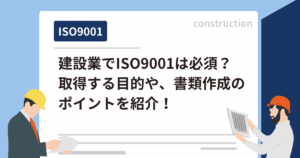 建設業でISO9001は必須？取得する目的や、書類作成のポイントを紹介！